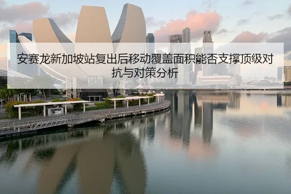 安赛龙新加坡站复出后移动覆盖面积能否支撑顶级对抗与对策分析