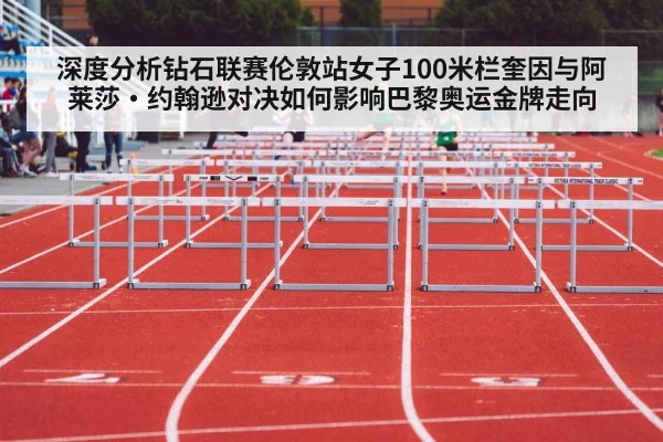 深度分析钻石联赛伦敦站女子100米栏奎因与阿莱莎·约翰逊对决如何影响巴黎奥运金牌走向