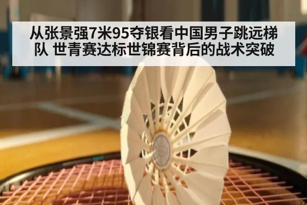 从张景强7米95夺银看中国男子跳远梯队 世青赛达标世锦赛背后的战术突破