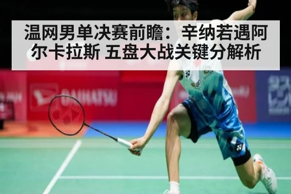 温网男单决赛前瞻:辛纳若遇阿尔卡拉斯 五盘大战关键分解析