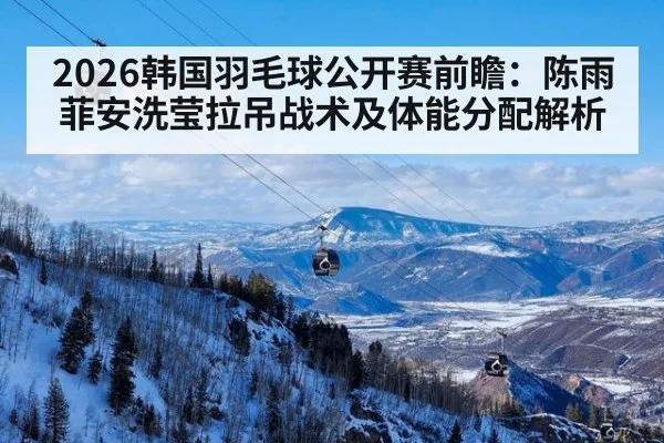 2026韩国羽毛球公开赛前瞻:陈雨菲安洗莹拉吊战术及体能分配解析