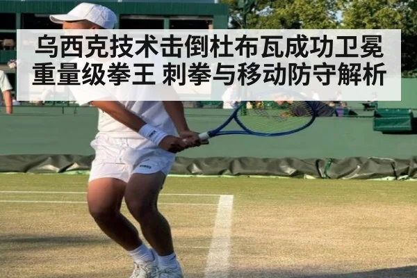 乌西克技术击倒杜布瓦成功卫冕重量级拳王 刺拳与移动防守解析
