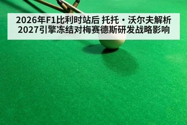2026年F1比利时站后 托托·沃尔夫解析2027引擎冻结对梅赛德斯研发战略影响