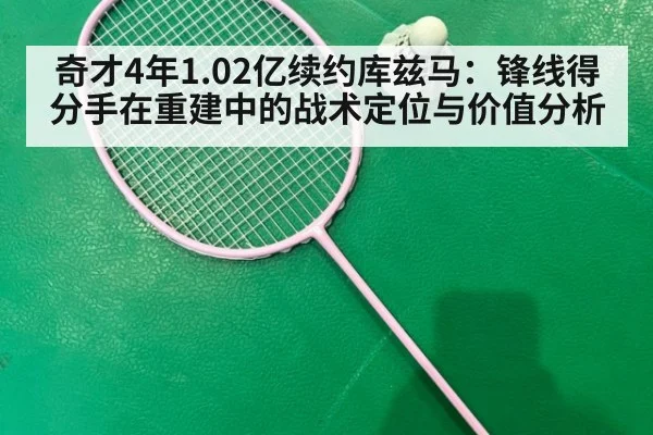 奇才4年1.02亿续约库兹马:锋线得分手在重建中的战术定位与价值分析