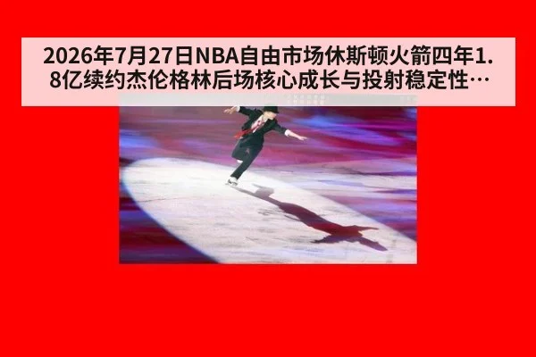 2026年7月27日NBA自由市场休斯顿火箭四年1.8亿续约杰伦格林后场核心成长与投射稳定性分析