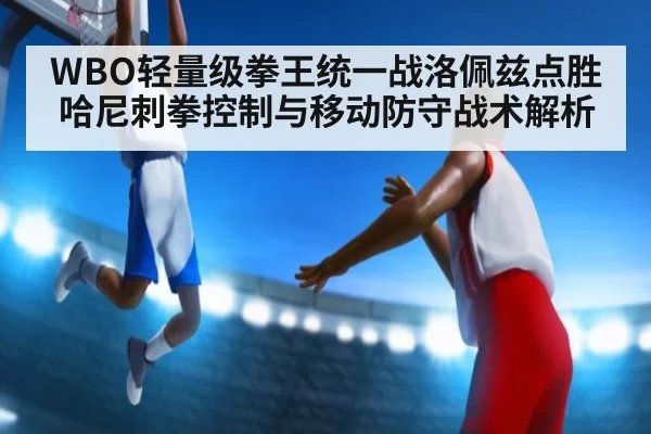 WBO轻量级拳王统一战洛佩兹点胜哈尼刺拳控制与移动防守战术解析