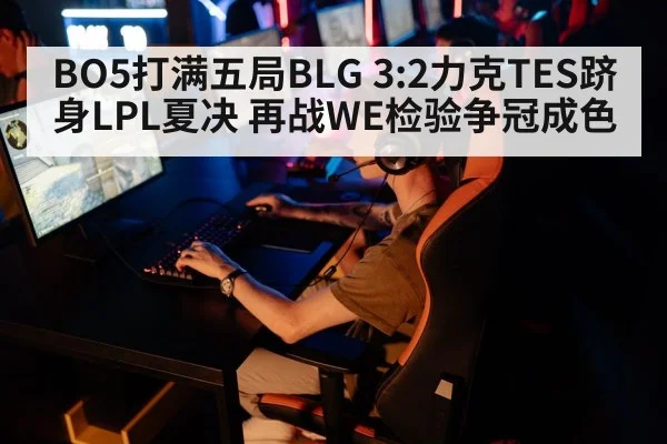 BO5打满五局BLG 3:2力克TES跻身LPL夏决 再战WE检验争冠成色