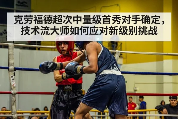 克劳福德超次中量级首秀对手确定，技术流大师如何应对新级别挑战