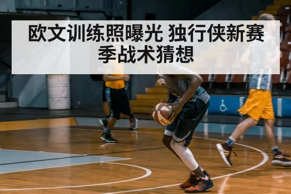 欧文训练照曝光 独行侠新赛季战术猜想